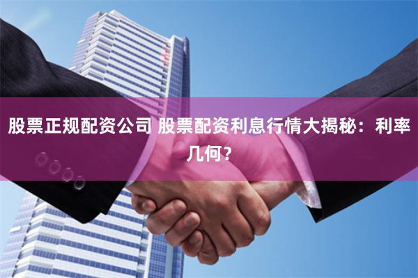 股票正规配资公司 股票配资利息行情大揭秘：利率几何？