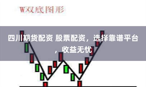 四川期货配资 股票配资，选择靠谱平台，收益无忧