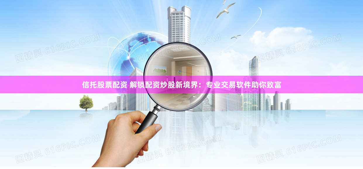 信托股票配资 解锁配资炒股新境界：专业交易软件助你致富