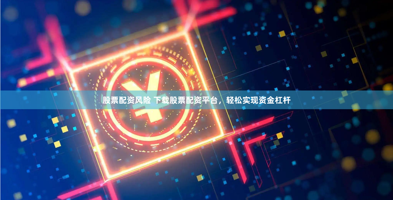 股票配资风险 下载股票配资平台，轻松实现资金杠杆