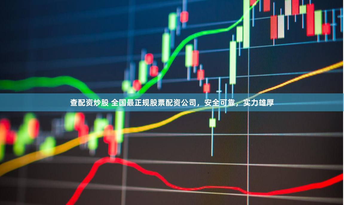 查配资炒股 全国最正规股票配资公司，安全可靠，实力雄厚
