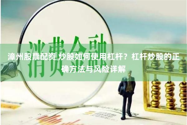 漳州股票配资 炒股如何使用杠杆？杠杆炒股的正确方法与风险详解